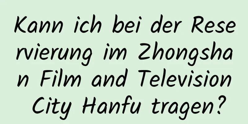 Kann ich bei der Reservierung im Zhongshan Film and Television City Hanfu tragen?