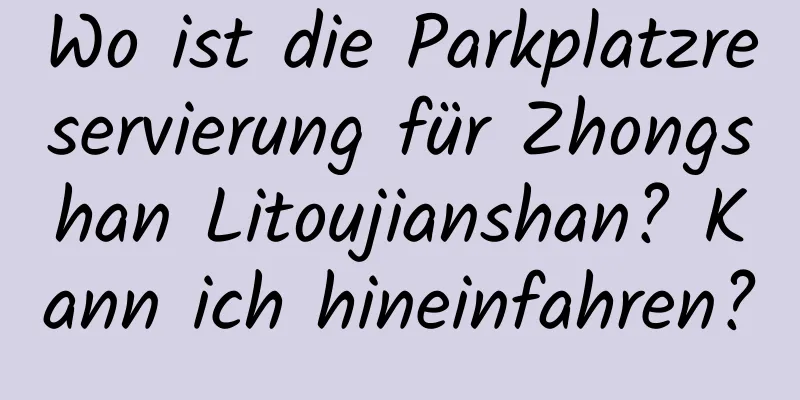 Wo ist die Parkplatzreservierung für Zhongshan Litoujianshan? Kann ich hineinfahren?