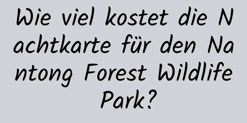 Wie viel kostet die Nachtkarte für den Nantong Forest Wildlife Park?