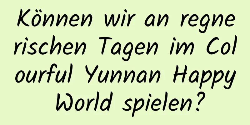 Können wir an regnerischen Tagen im Colourful Yunnan Happy World spielen?