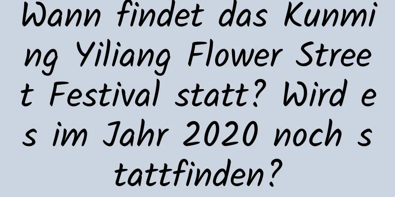 Wann findet das Kunming Yiliang Flower Street Festival statt? Wird es im Jahr 2020 noch stattfinden?