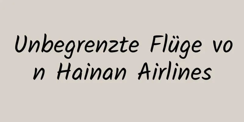 Unbegrenzte Flüge von Hainan Airlines