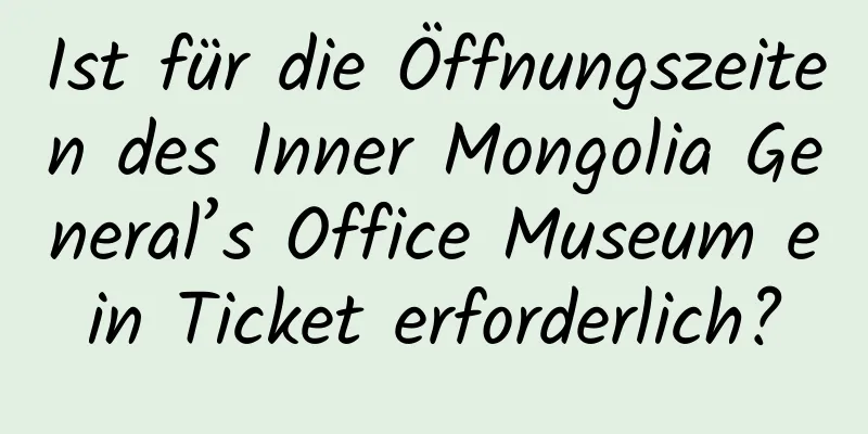 Ist für die Öffnungszeiten des Inner Mongolia General’s Office Museum ein Ticket erforderlich?