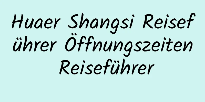 Huaer Shangsi Reiseführer Öffnungszeiten Reiseführer