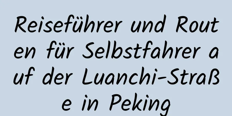 Reiseführer und Routen für Selbstfahrer auf der Luanchi-Straße in Peking