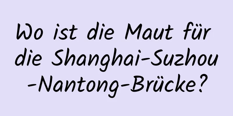 Wo ist die Maut für die Shanghai-Suzhou-Nantong-Brücke?