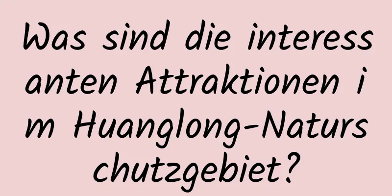 Was sind die interessanten Attraktionen im Huanglong-Naturschutzgebiet?