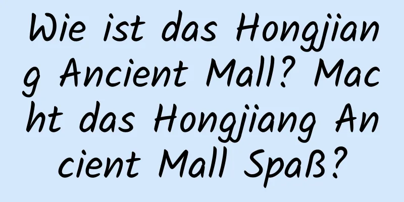 Wie ist das Hongjiang Ancient Mall? Macht das Hongjiang Ancient Mall Spaß?