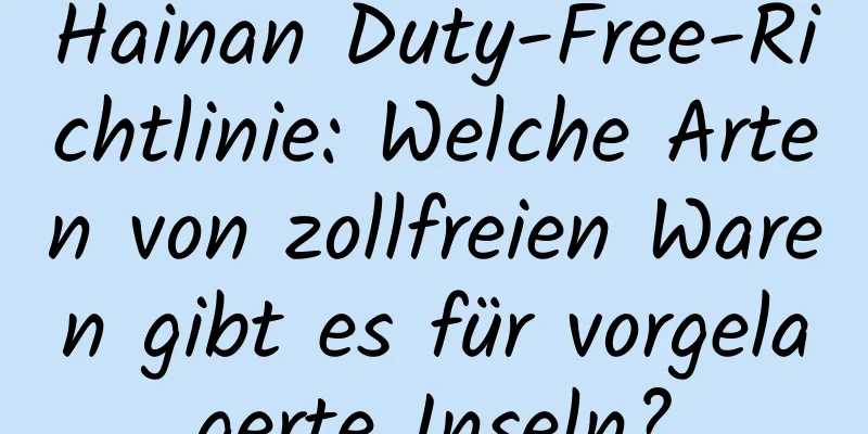 Hainan Duty-Free-Richtlinie: Welche Arten von zollfreien Waren gibt es für vorgelagerte Inseln?