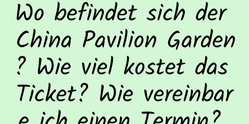 Wo befindet sich der China Pavilion Garden? Wie viel kostet das Ticket? Wie vereinbare ich einen Termin? Öffnungszeiten 2020