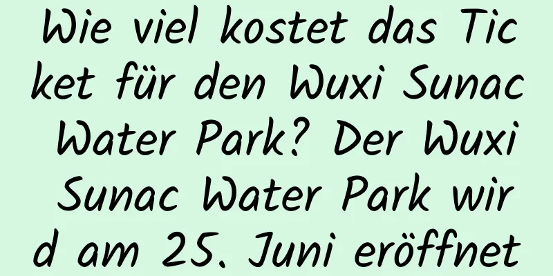 Wie viel kostet das Ticket für den Wuxi Sunac Water Park? Der Wuxi Sunac Water Park wird am 25. Juni eröffnet