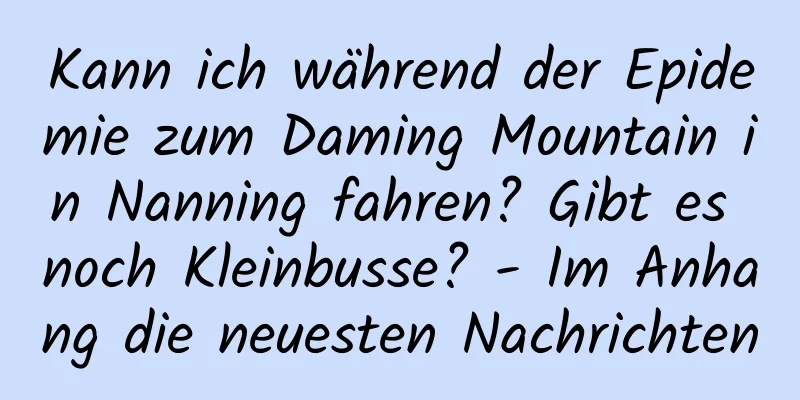 Kann ich während der Epidemie zum Daming Mountain in Nanning fahren? Gibt es noch Kleinbusse? - Im Anhang die neuesten Nachrichten