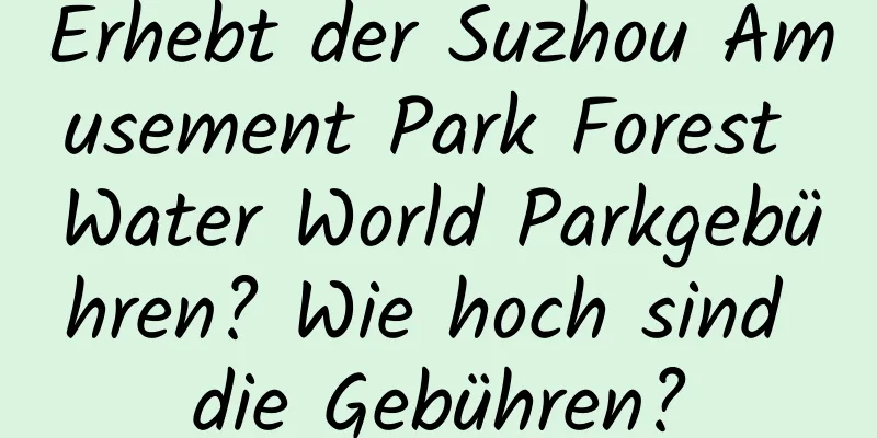 Erhebt der Suzhou Amusement Park Forest Water World Parkgebühren? Wie hoch sind die Gebühren?