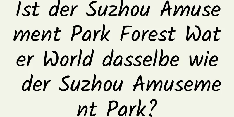 Ist der Suzhou Amusement Park Forest Water World dasselbe wie der Suzhou Amusement Park?