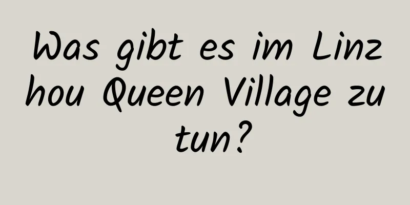 Was gibt es im Linzhou Queen Village zu tun?