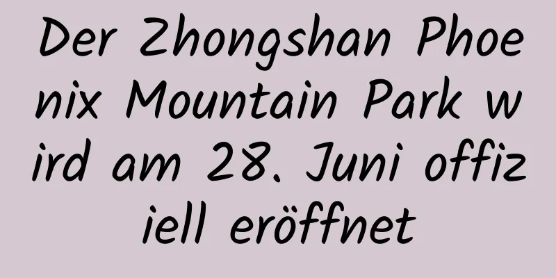 Der Zhongshan Phoenix Mountain Park wird am 28. Juni offiziell eröffnet