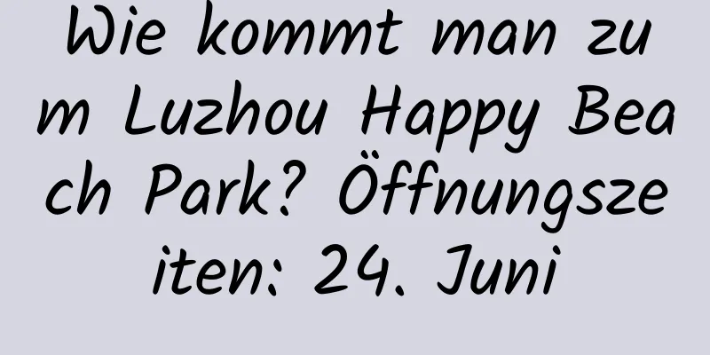 Wie kommt man zum Luzhou Happy Beach Park? Öffnungszeiten: 24. Juni