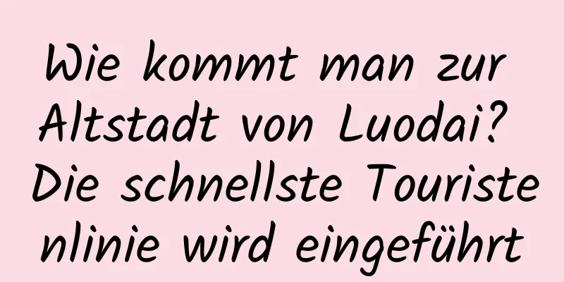 Wie kommt man zur Altstadt von Luodai? Die schnellste Touristenlinie wird eingeführt