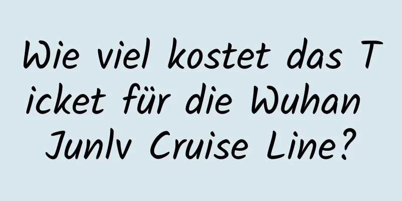 Wie viel kostet das Ticket für die Wuhan Junlv Cruise Line?