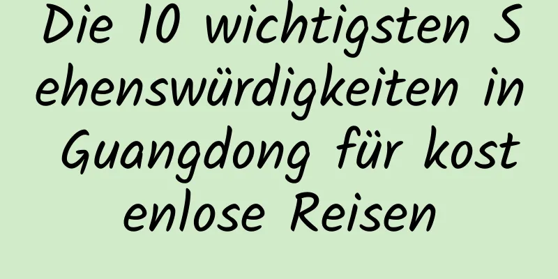 Die 10 wichtigsten Sehenswürdigkeiten in Guangdong für kostenlose Reisen