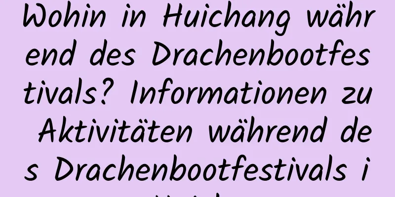 Wohin in Huichang während des Drachenbootfestivals? Informationen zu Aktivitäten während des Drachenbootfestivals in Huichang