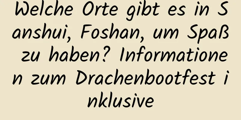 Welche Orte gibt es in Sanshui, Foshan, um Spaß zu haben? Informationen zum Drachenbootfest inklusive