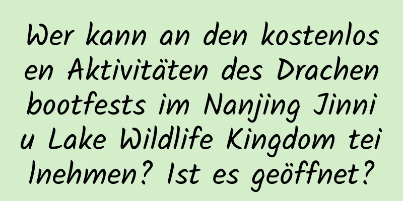 Wer kann an den kostenlosen Aktivitäten des Drachenbootfests im Nanjing Jinniu Lake Wildlife Kingdom teilnehmen? Ist es geöffnet?