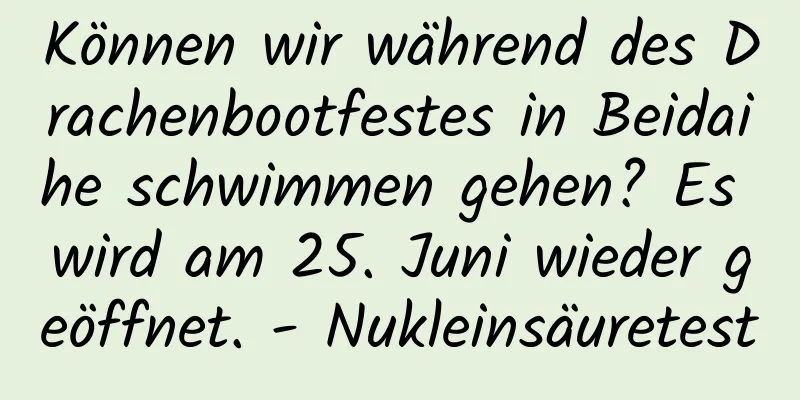 Können wir während des Drachenbootfestes in Beidaihe schwimmen gehen? Es wird am 25. Juni wieder geöffnet. - Nukleinsäuretest