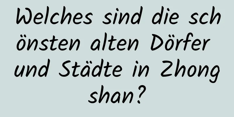 Welches sind die schönsten alten Dörfer und Städte in Zhongshan?