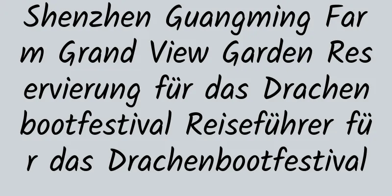 Shenzhen Guangming Farm Grand View Garden Reservierung für das Drachenbootfestival Reiseführer für das Drachenbootfestival