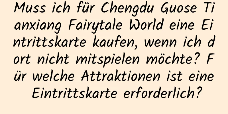 Muss ich für Chengdu Guose Tianxiang Fairytale World eine Eintrittskarte kaufen, wenn ich dort nicht mitspielen möchte? Für welche Attraktionen ist eine Eintrittskarte erforderlich?