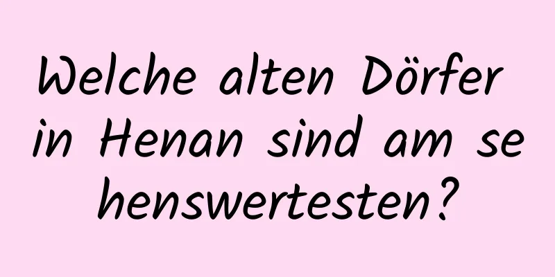 Welche alten Dörfer in Henan sind am sehenswertesten?