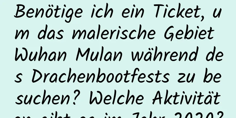 Benötige ich ein Ticket, um das malerische Gebiet Wuhan Mulan während des Drachenbootfests zu besuchen? Welche Aktivitäten gibt es im Jahr 2020?