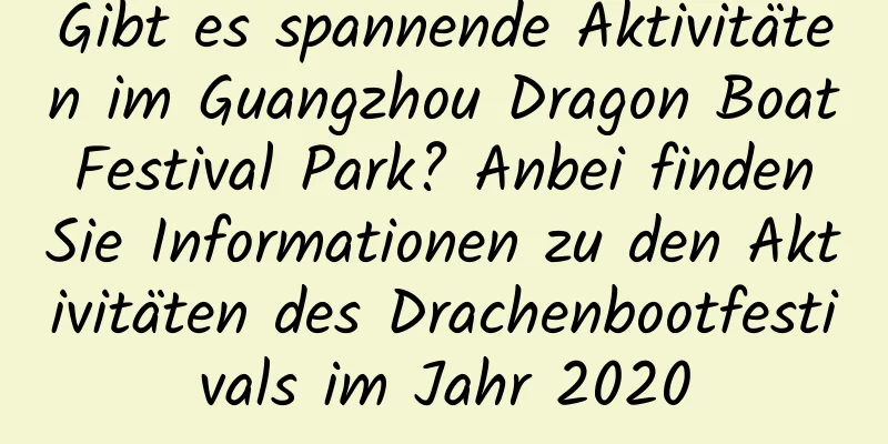 Gibt es spannende Aktivitäten im Guangzhou Dragon Boat Festival Park? Anbei finden Sie Informationen zu den Aktivitäten des Drachenbootfestivals im Jahr 2020