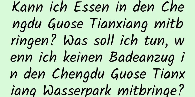 Kann ich Essen in den Chengdu Guose Tianxiang mitbringen? Was soll ich tun, wenn ich keinen Badeanzug in den Chengdu Guose Tianxiang Wasserpark mitbringe?