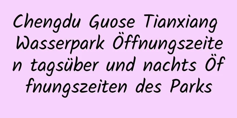 Chengdu Guose Tianxiang Wasserpark Öffnungszeiten tagsüber und nachts Öffnungszeiten des Parks