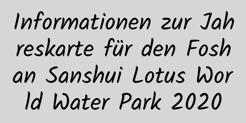 Informationen zur Jahreskarte für den Foshan Sanshui Lotus World Water Park 2020