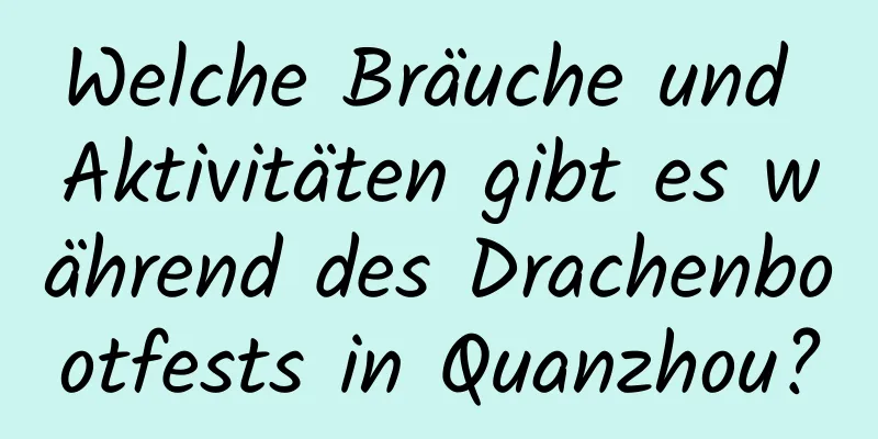 Welche Bräuche und Aktivitäten gibt es während des Drachenbootfests in Quanzhou?