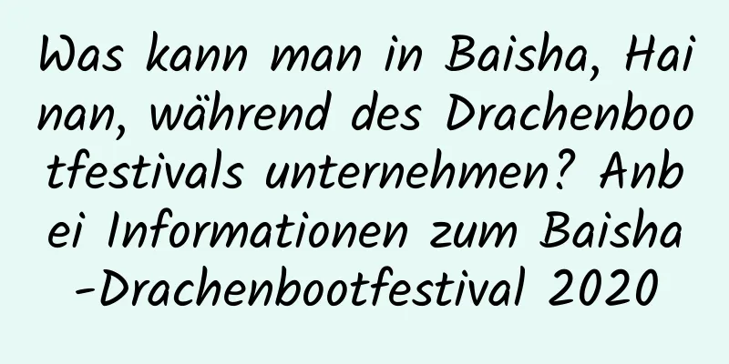 Was kann man in Baisha, Hainan, während des Drachenbootfestivals unternehmen? Anbei Informationen zum Baisha-Drachenbootfestival 2020