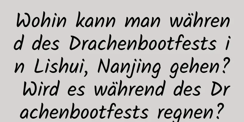 Wohin kann man während des Drachenbootfests in Lishui, Nanjing gehen? Wird es während des Drachenbootfests regnen?