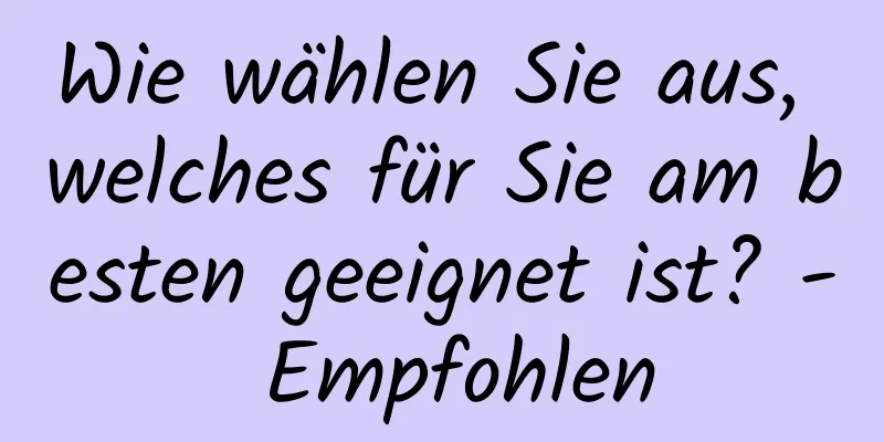 Wie wählen Sie aus, welches für Sie am besten geeignet ist? - Empfohlen