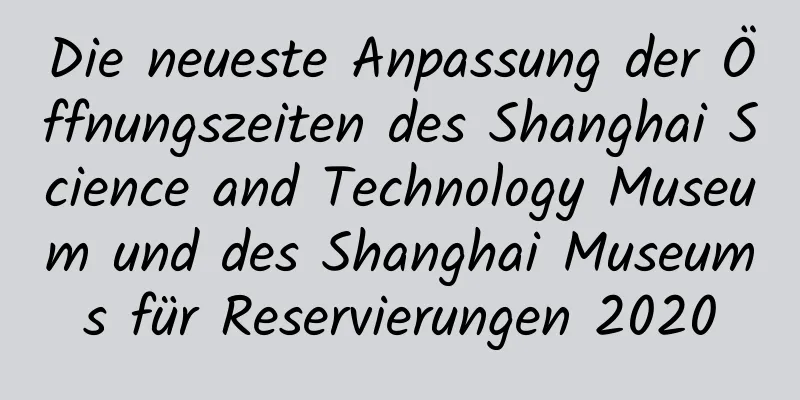 Die neueste Anpassung der Öffnungszeiten des Shanghai Science and Technology Museum und des Shanghai Museums für Reservierungen 2020