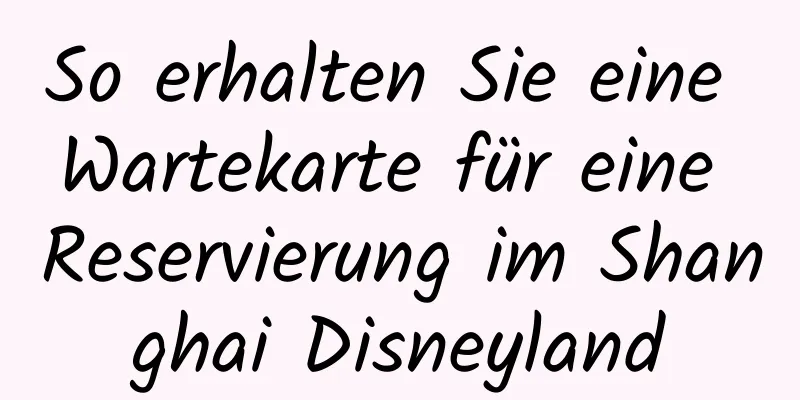 So erhalten Sie eine Wartekarte für eine Reservierung im Shanghai Disneyland