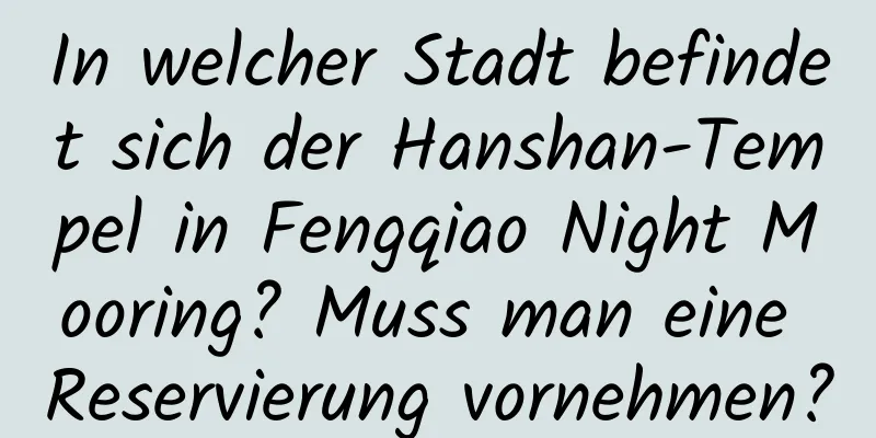 In welcher Stadt befindet sich der Hanshan-Tempel in Fengqiao Night Mooring? Muss man eine Reservierung vornehmen?