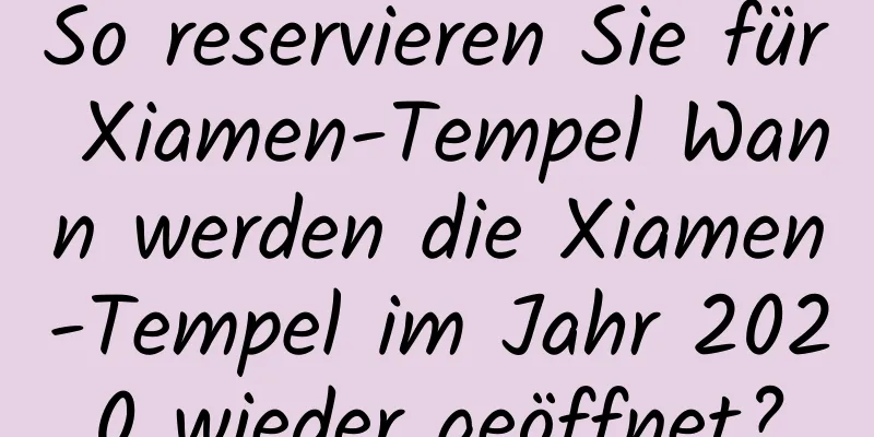 So reservieren Sie für Xiamen-Tempel Wann werden die Xiamen-Tempel im Jahr 2020 wieder geöffnet?