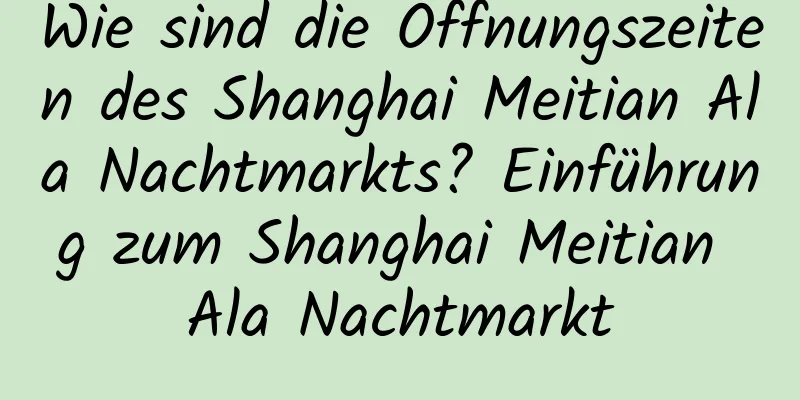 Wie sind die Öffnungszeiten des Shanghai Meitian Ala Nachtmarkts? Einführung zum Shanghai Meitian Ala Nachtmarkt