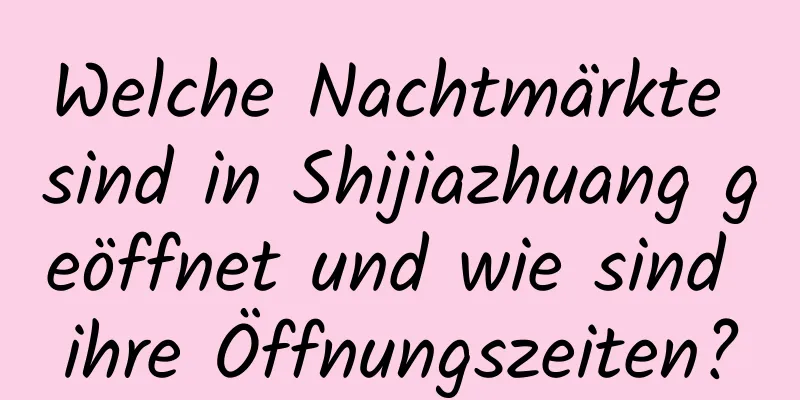 Welche Nachtmärkte sind in Shijiazhuang geöffnet und wie sind ihre Öffnungszeiten?