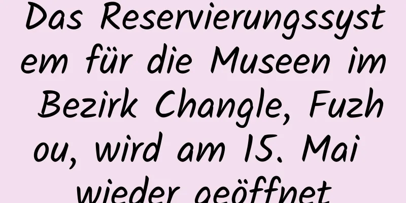 Das Reservierungssystem für die Museen im Bezirk Changle, Fuzhou, wird am 15. Mai wieder geöffnet