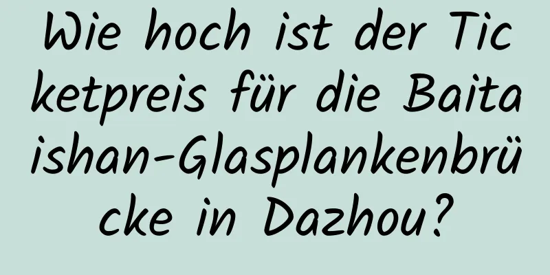 Wie hoch ist der Ticketpreis für die Baitaishan-Glasplankenbrücke in Dazhou?