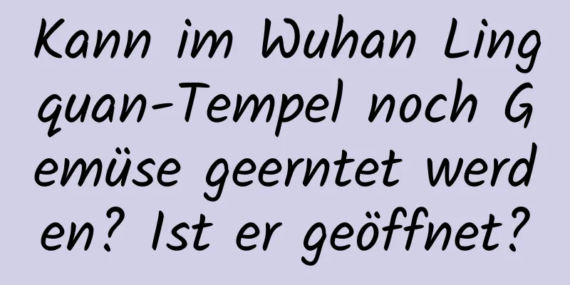 Kann im Wuhan Lingquan-Tempel noch Gemüse geerntet werden? Ist er geöffnet?